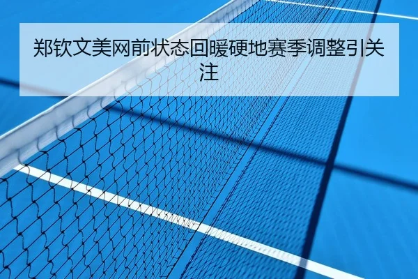 郑钦文美网前状态回暖硬地赛季调整引关注
